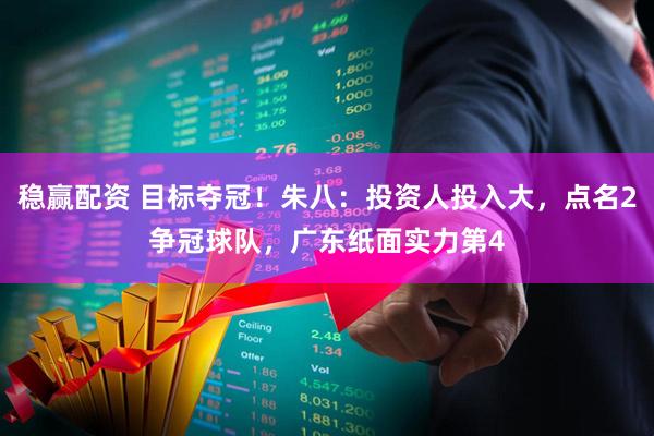 稳赢配资 目标夺冠！朱八：投资人投入大，点名2争冠球队，广东纸面实力第4