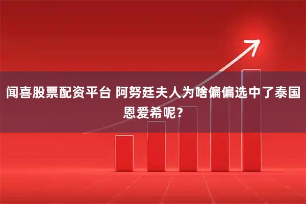 闻喜股票配资平台 阿努廷夫人为啥偏偏选中了泰国恩爱希呢？