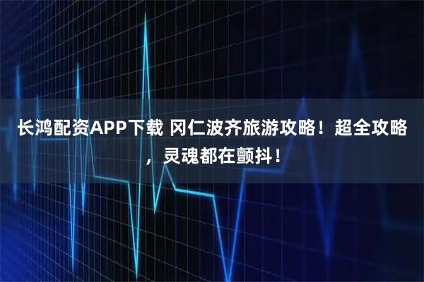 长鸿配资APP下载 冈仁波齐旅游攻略！超全攻略，灵魂都在颤抖！