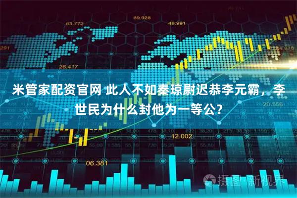 米管家配资官网 此人不如秦琼尉迟恭李元霸，李世民为什么封他为一等公？