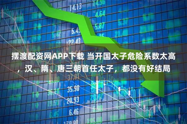 摆渡配资网APP下载 当开国太子危险系数太高，汉、隋、唐三朝首任太子，都没有好结局