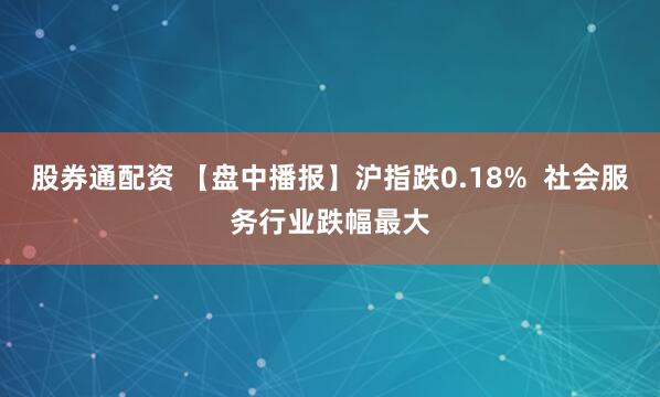 股券通配资 【盘中播报】沪指跌0.18%  社会服务行业跌幅最大