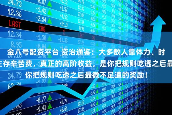 金八号配资平台 资治通鉴：大多数人靠体力、时间换的，不过是生存辛苦费，真正的高阶收益，是你把规则吃透之后最微不足道的奖励！