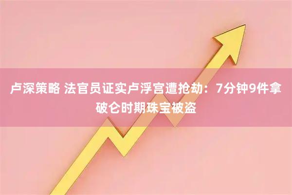 卢深策略 法官员证实卢浮宫遭抢劫：7分钟9件拿破仑时期珠宝被盗