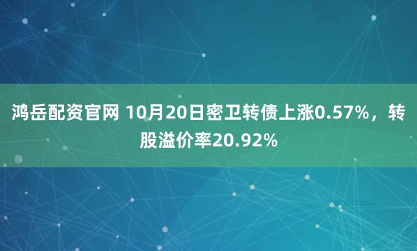 鸿岳配资官网 10月20日密卫转债上涨0.57%，转股溢价率20.92%