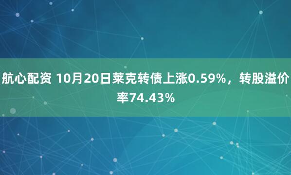 航心配资 10月20日莱克转债上涨0.59%，转股溢价率74.43%
