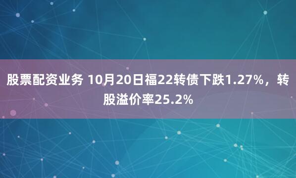 股票配资业务 10月20日福22转债下跌1.27%，转股溢价率25.2%