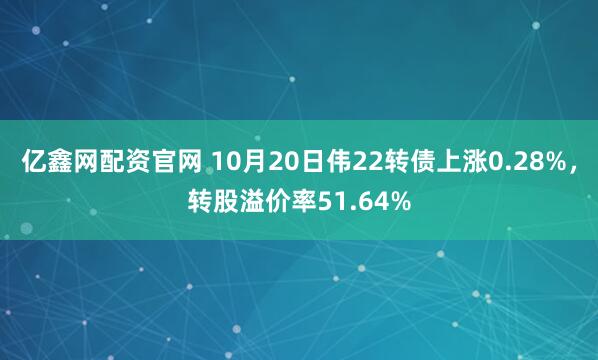 亿鑫网配资官网 10月20日伟22转债上涨0.28%，转股溢价率51.64%