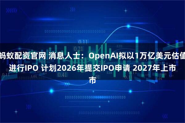蚂蚁配资官网 消息人士：OpenAI拟以1万亿美元估值进行IPO 计划2026年提交IPO申请 2027年上市