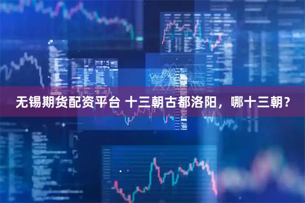 无锡期货配资平台 十三朝古都洛阳，哪十三朝？