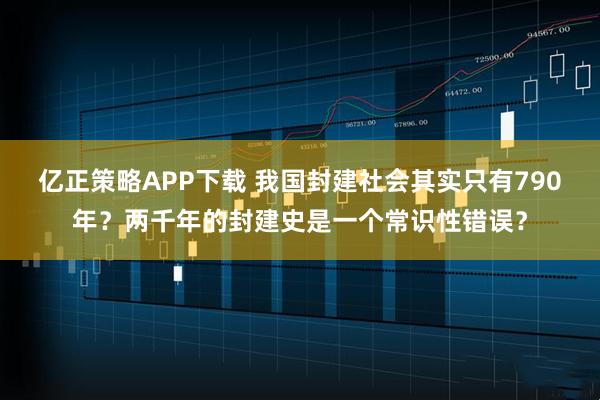 亿正策略APP下载 我国封建社会其实只有790年？两千年的封建史是一个常识性错误？