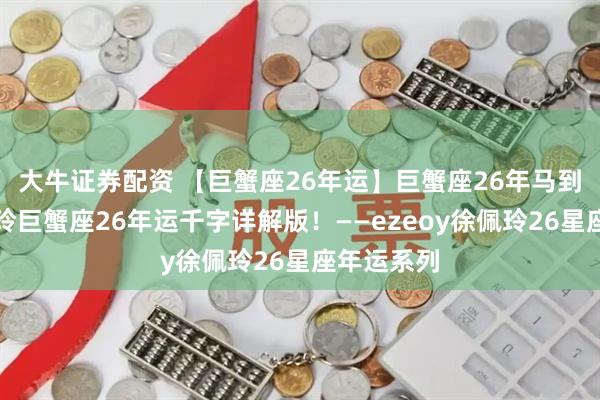 大牛证券配资 【巨蟹座26年运】巨蟹座26年马到功成！佩玲巨蟹座26年运千字详解版！——ezeoy徐佩玲26星座年运系列
