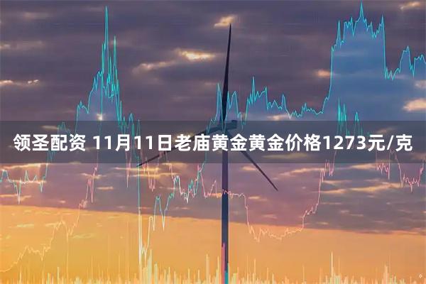 领圣配资 11月11日老庙黄金黄金价格1273元/克
