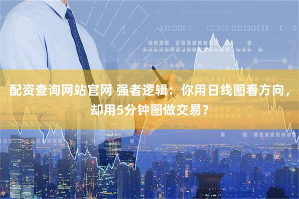 配资查询网站官网 强者逻辑：你用日线图看方向，却用5分钟图做交易？