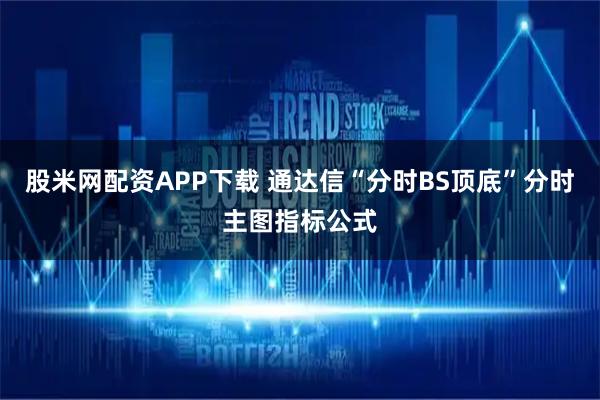 股米网配资APP下载 通达信“分时BS顶底”分时主图指标公式