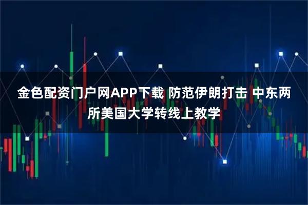 金色配资门户网APP下载 防范伊朗打击 中东两所美国大学转线上教学
