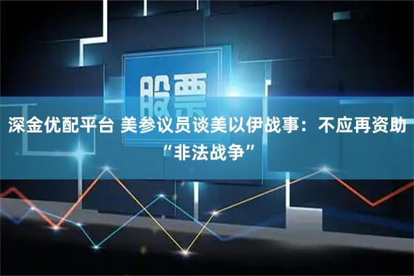 深金优配平台 美参议员谈美以伊战事：不应再资助“非法战争”