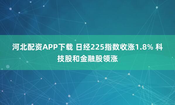 河北配资APP下载 日经225指数收涨1.8% 科技股和金融股领涨