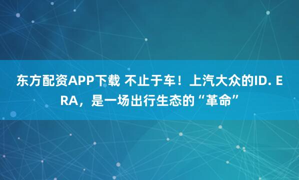 东方配资APP下载 不止于车！上汽大众的ID. ERA，是一场出行生态的“革命”