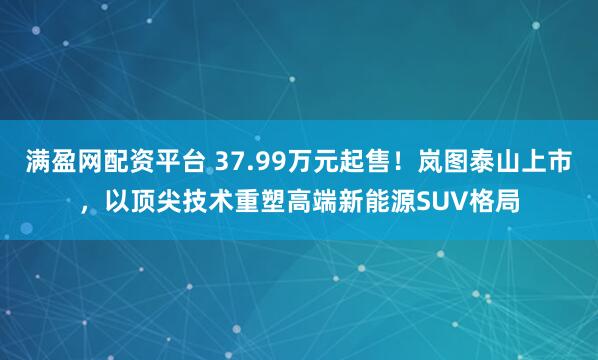 满盈网配资平台 37.99万元起售！岚图泰山上市，以顶尖技术重塑高端新能源SUV格局