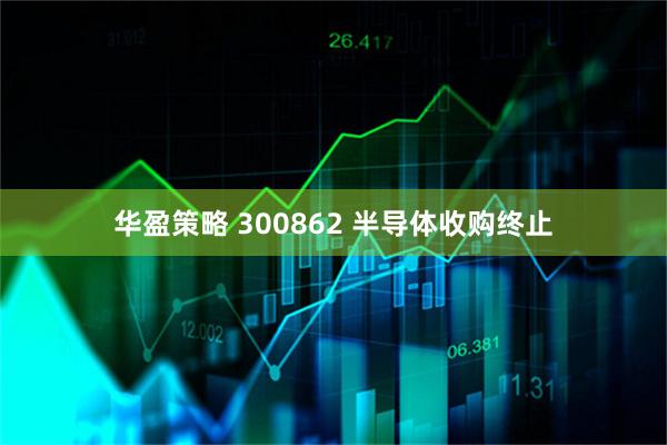 华盈策略 300862 半导体收购终止