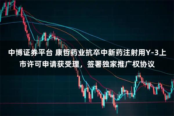 中博证券平台 康哲药业抗卒中新药注射用Y-3上市许可申请获受理,签署独家推广权协议