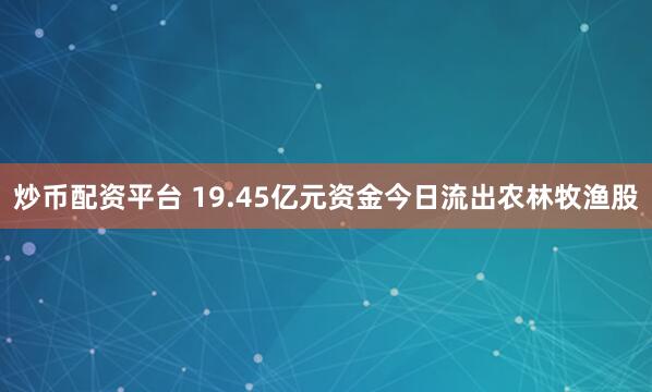 炒币配资平台 19.45亿元资金今日流出农林牧渔股