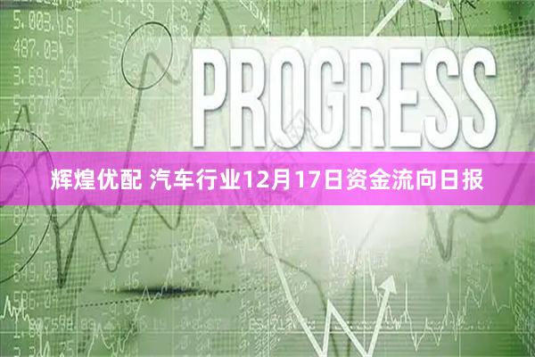 辉煌优配 汽车行业12月17日资金流向日报