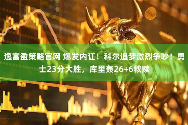 逸富盈策略官网 爆发内讧！科尔追梦激烈争吵！勇士23分大胜，库里轰26+6救赎