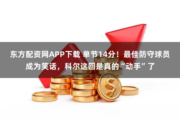 东方配资网APP下载 单节14分！最佳防守球员成为笑话，科尔这回是真的“动手”了