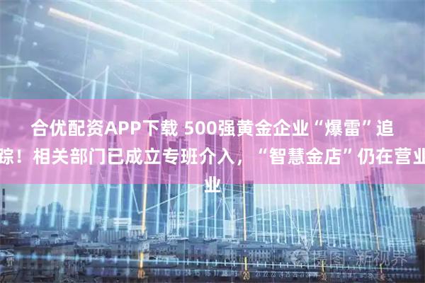 合优配资APP下载 500强黄金企业“爆雷”追踪！相关部门已成立专班介入，“智慧金店”仍在营业