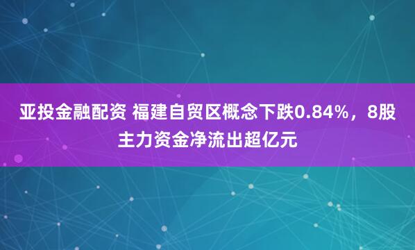 亚投金融配资 福建自贸区概念下跌0.84%，8股主力资金净流出超亿元