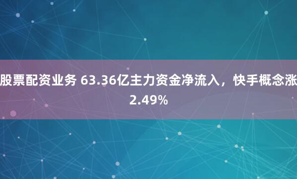 股票配资业务 63.36亿主力资金净流入，快手概念涨2.49%