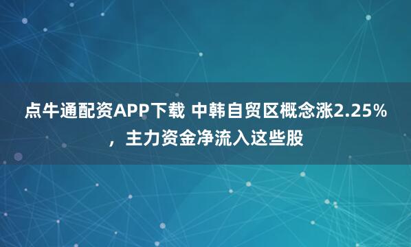 点牛通配资APP下载 中韩自贸区概念涨2.25%，主力资金净流入这些股