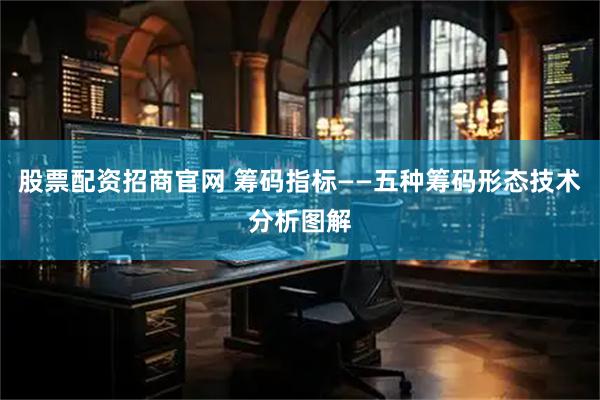 股票配资招商官网 筹码指标——五种筹码形态技术分析图解