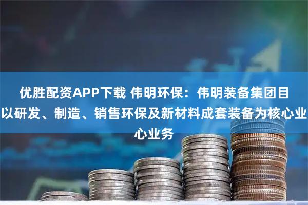 优胜配资APP下载 伟明环保：伟明装备集团目前以研发、制造、销售环保及新材料成套装备为核心业务