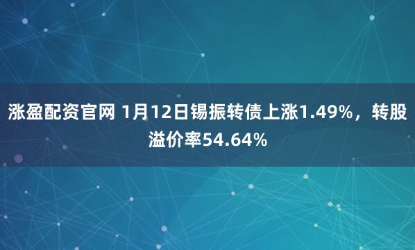 涨盈配资官网 1月12日锡振转债上涨1.49%，转股溢价率54.64%