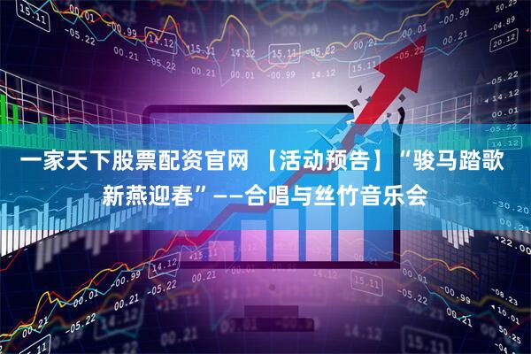 一家天下股票配资官网 【活动预告】“骏马踏歌 新燕迎春”——合唱与丝竹音乐会