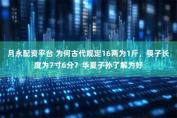 月永配资平台 为何古代规定16两为1斤，筷子长度为7寸6分？华夏子孙了解为好