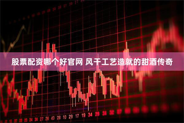 股票配资哪个好官网 风干工艺造就的甜酒传奇