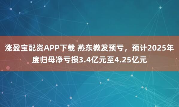 涨盈宝配资APP下载 燕东微发预亏，预计2025年度归母净亏损3.4亿元至4.25亿元