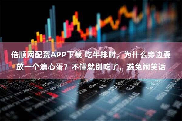 倍顺网配资APP下载 吃牛排时，为什么旁边要放一个溏心蛋？不懂就别吃了，避免闹笑话