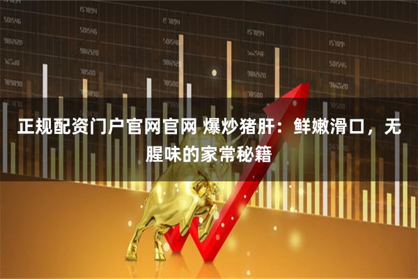 正规配资门户官网官网 爆炒猪肝：鲜嫩滑口，无腥味的家常秘籍