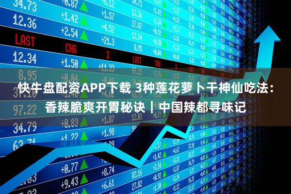 快牛盘配资APP下载 3种莲花萝卜干神仙吃法：香辣脆爽开胃秘诀｜中国辣都寻味记