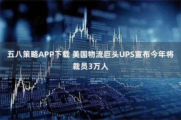 五八策略APP下载 美国物流巨头UPS宣布今年将裁员3万人