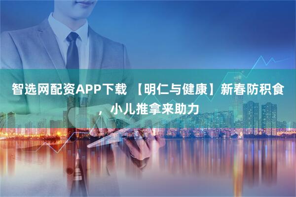 智选网配资APP下载 【明仁与健康】新春防积食，小儿推拿来助力