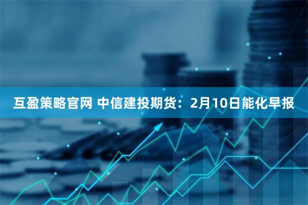 互盈策略官网 中信建投期货：2月10日能化早报
