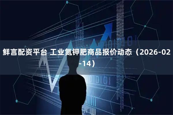 鲜言配资平台 工业氮钾肥商品报价动态（2026-02-14）
