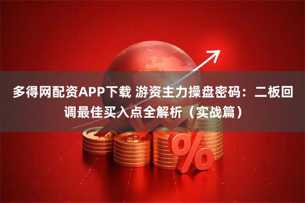 多得网配资APP下载 游资主力操盘密码：二板回调最佳买入点全解析（实战篇）