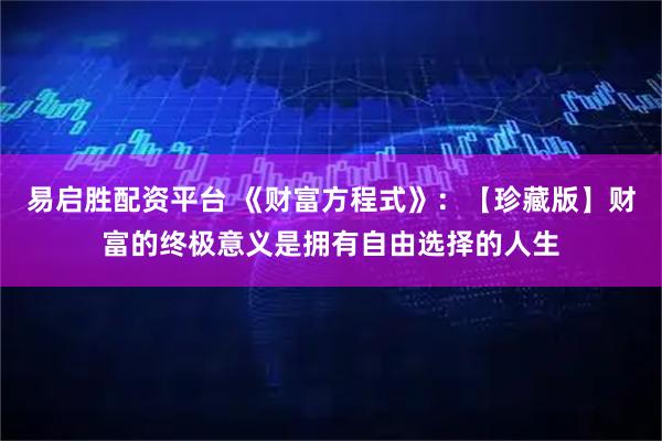 易启胜配资平台 《财富方程式》：【珍藏版】财富的终极意义是拥有自由选择的人生